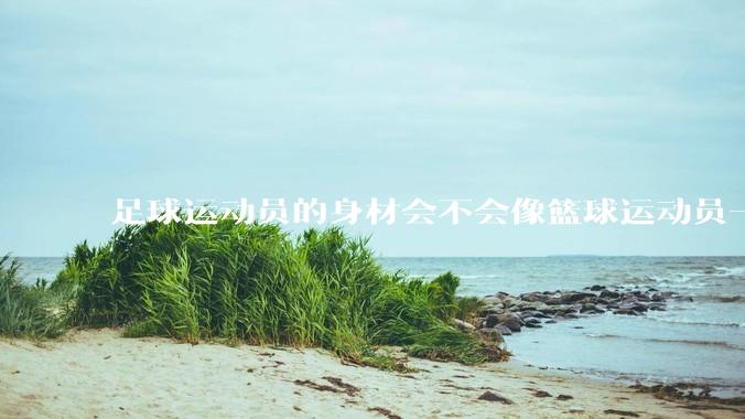 足球运动员的身材会不会像篮球运动员一样朝着巨型化的方向发展？