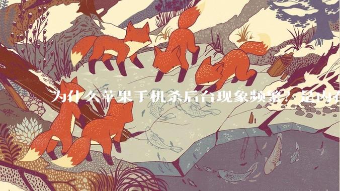 为什么苹果手机杀后台现象频繁？是内存不够、后台管理严格还是其他原因呢？