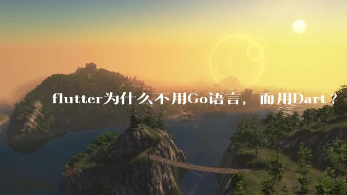 flutter为什么不用Go语言，而用Dart?