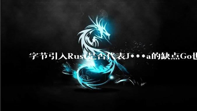 字节引入Rust是否代表J***a的缺点Go也没解决？