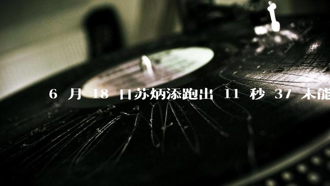 6 月 18 日苏炳添跑出 11 秒 37 未能进入决赛，这是否意味着职业生涯已经进入新阶段？