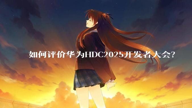如何评价华为HDC2025开发者大会？